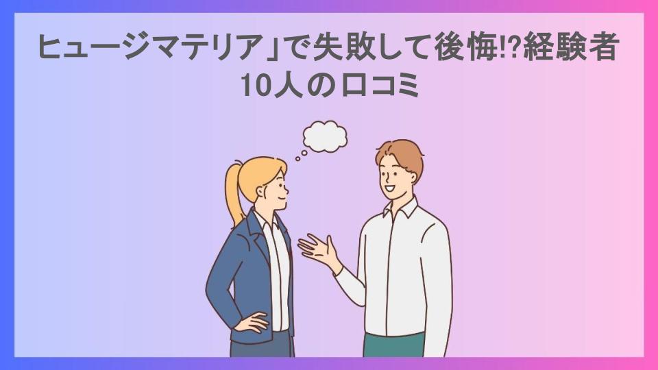 ヒュージマテリア」で失敗して後悔!?経験者10人の口コミ